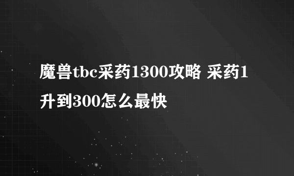 魔兽tbc采药1300攻略 采药1升到300怎么最快