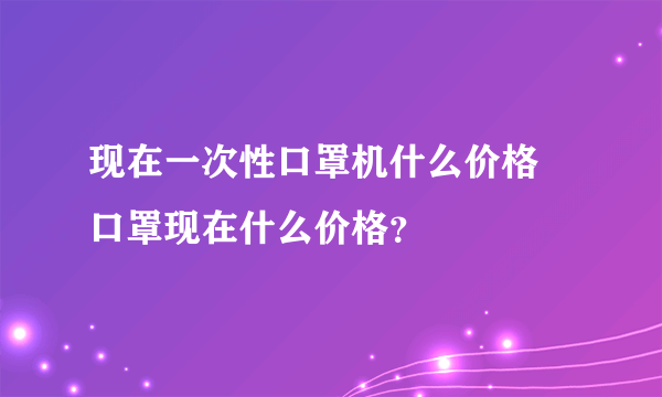 现在一次性口罩机什么价格 口罩现在什么价格？