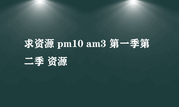 求资源 pm10 am3 第一季第二季 资源