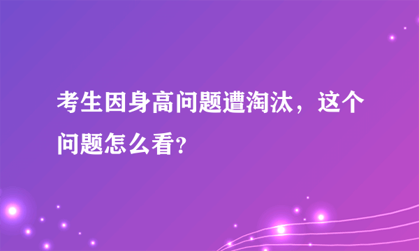 考生因身高问题遭淘汰，这个问题怎么看？