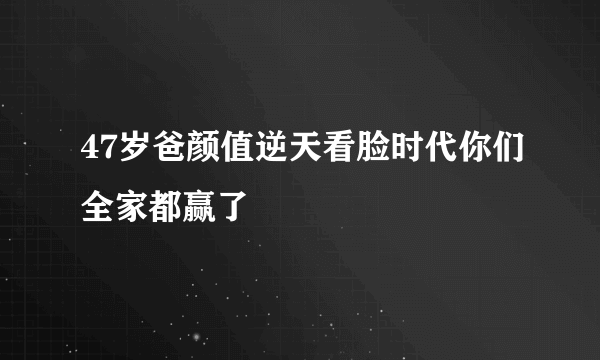 47岁爸颜值逆天看脸时代你们全家都赢了