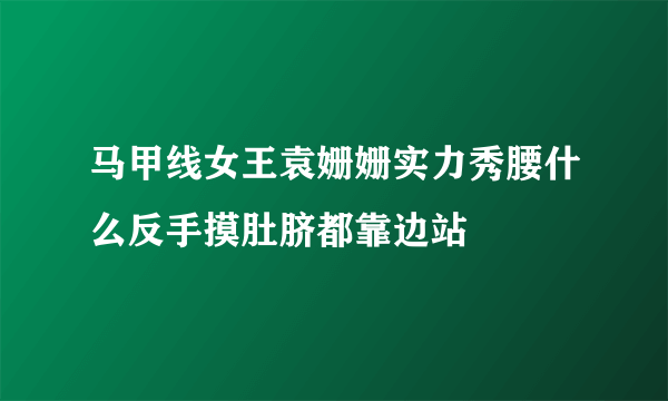 马甲线女王袁姗姗实力秀腰什么反手摸肚脐都靠边站