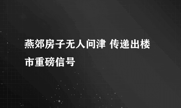 燕郊房子无人问津 传递出楼市重磅信号