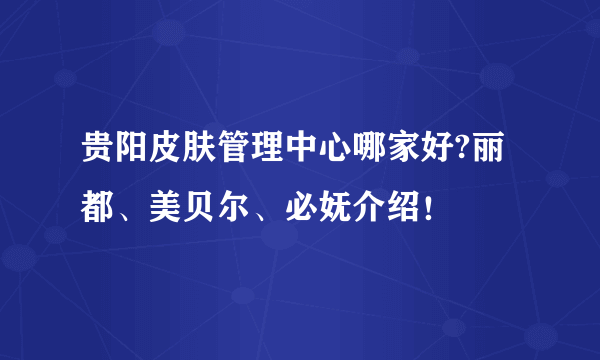 贵阳皮肤管理中心哪家好?丽都、美贝尔、必妩介绍！