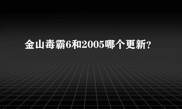 金山毒霸6和2005哪个更新？