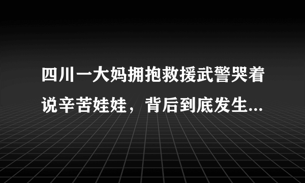 四川一大妈拥抱救援武警哭着说辛苦娃娃，背后到底发生了怎样的感人故事？