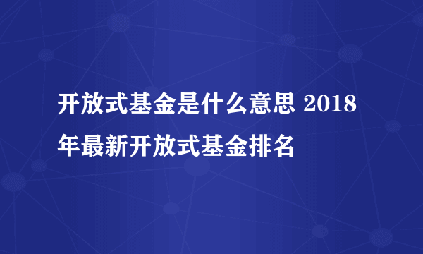 开放式基金是什么意思 2018年最新开放式基金排名