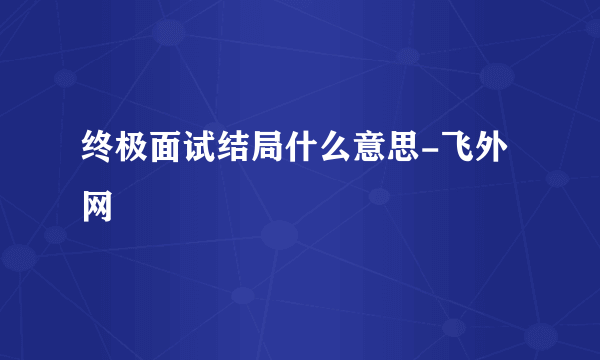 终极面试结局什么意思-飞外网