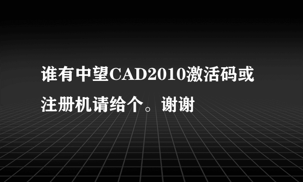 谁有中望CAD2010激活码或注册机请给个。谢谢