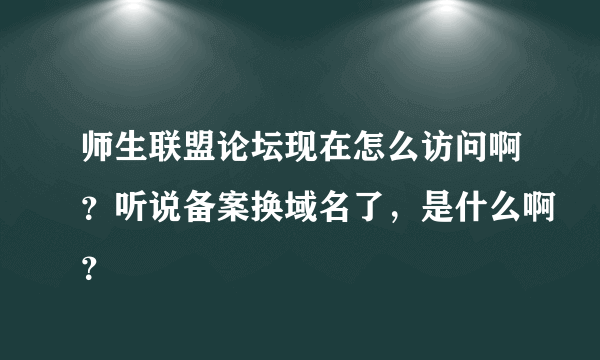 师生联盟论坛现在怎么访问啊？听说备案换域名了，是什么啊？