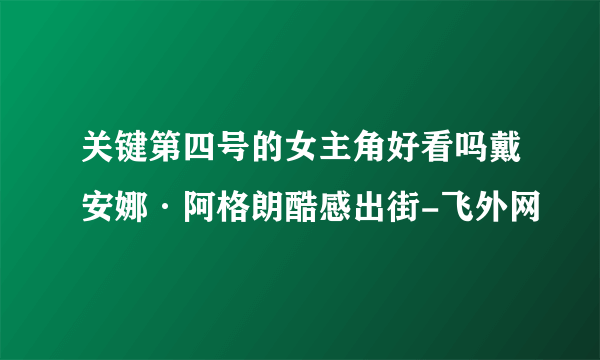 关键第四号的女主角好看吗戴安娜·阿格朗酷感出街-飞外网