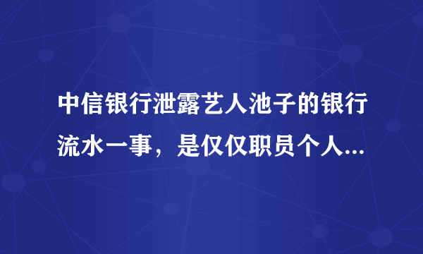 中信银行泄露艺人池子的银行流水一事，是仅仅职员个人疏漏吗？