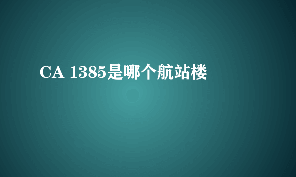 CA 1385是哪个航站楼