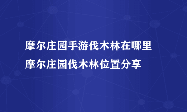 摩尔庄园手游伐木林在哪里 摩尔庄园伐木林位置分享