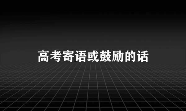 高考寄语或鼓励的话