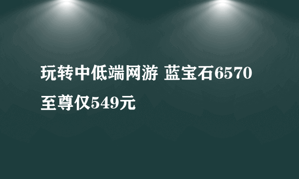 玩转中低端网游 蓝宝石6570至尊仅549元