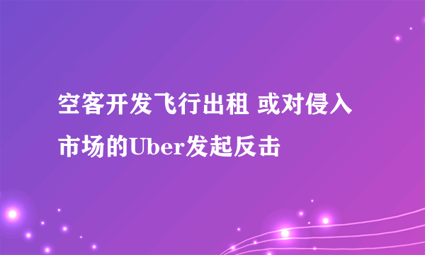 空客开发飞行出租 或对侵入市场的Uber发起反击