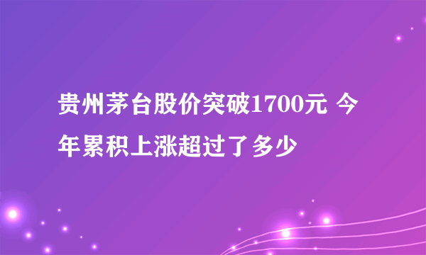 贵州茅台股价突破1700元 今年累积上涨超过了多少