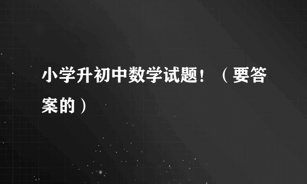 小学升初中数学试题！（要答案的）