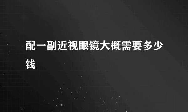 配一副近视眼镜大概需要多少钱