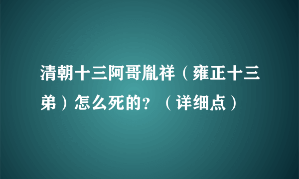 清朝十三阿哥胤祥（雍正十三弟）怎么死的？（详细点）