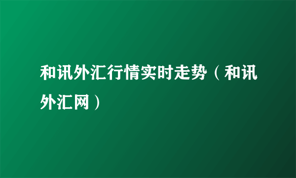 和讯外汇行情实时走势（和讯外汇网）