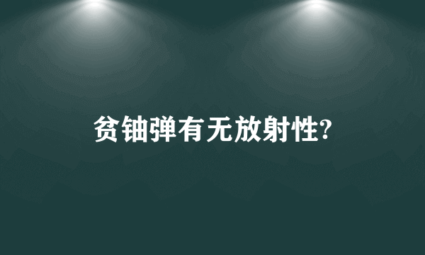 贫铀弹有无放射性?