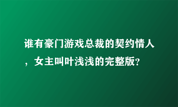 谁有豪门游戏总裁的契约情人，女主叫叶浅浅的完整版？