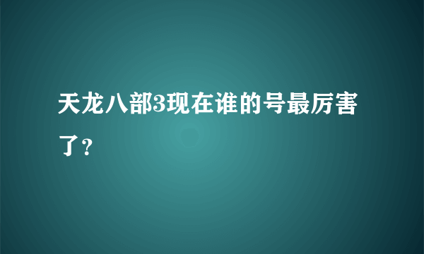 天龙八部3现在谁的号最厉害了？