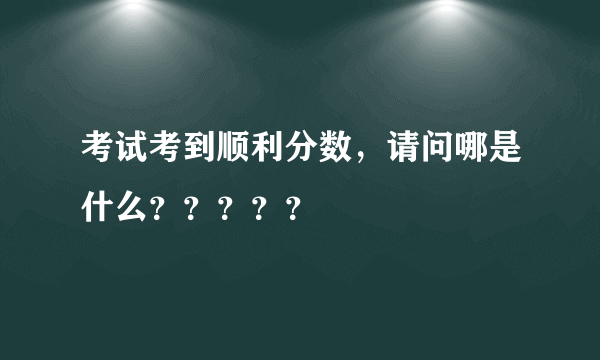 考试考到顺利分数，请问哪是什么？？？？？