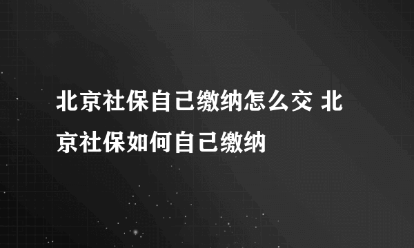 北京社保自己缴纳怎么交 北京社保如何自己缴纳