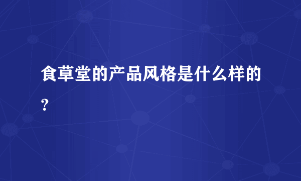 食草堂的产品风格是什么样的？