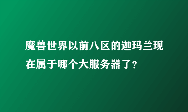 魔兽世界以前八区的迦玛兰现在属于哪个大服务器了？