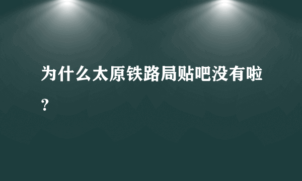 为什么太原铁路局贴吧没有啦？