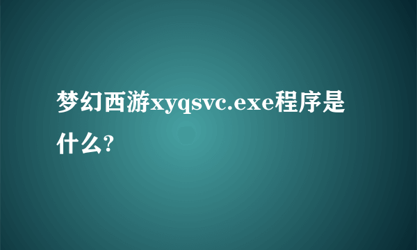 梦幻西游xyqsvc.exe程序是什么?