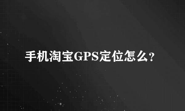 手机淘宝GPS定位怎么？