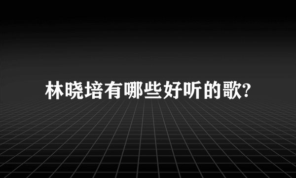 林晓培有哪些好听的歌?