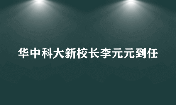 华中科大新校长李元元到任