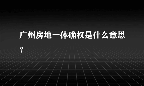 广州房地一体确权是什么意思？