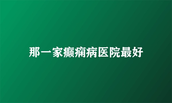 那一家癫痫病医院最好