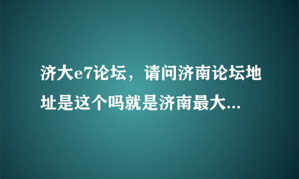 济大e7论坛，请问济南论坛地址是这个吗就是济南最大的那个论坛 谢谢谢谢