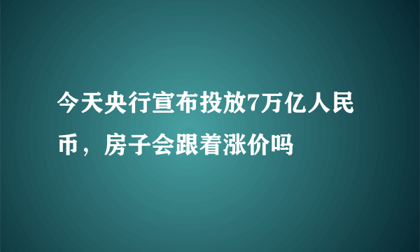 今天央行宣布投放7万亿人民币，房子会跟着涨价吗