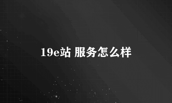 19e站 服务怎么样