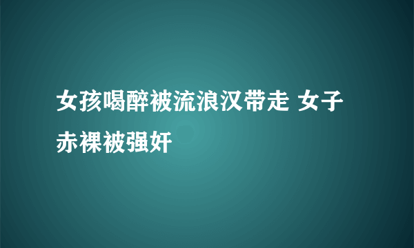 女孩喝醉被流浪汉带走 女子赤裸被强奸