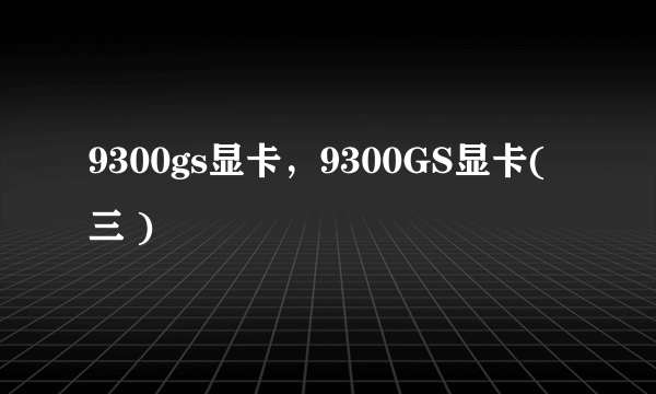 9300gs显卡，9300GS显卡( 三 )