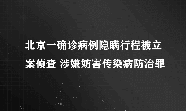 北京一确诊病例隐瞒行程被立案侦查 涉嫌妨害传染病防治罪