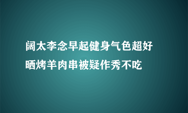 阔太李念早起健身气色超好 晒烤羊肉串被疑作秀不吃