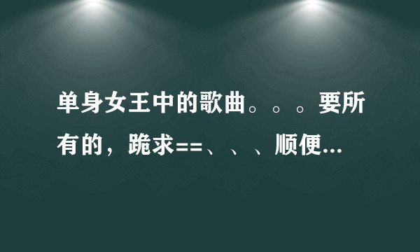 单身女王中的歌曲。。。要所有的，跪求==、、、顺便带个歌词