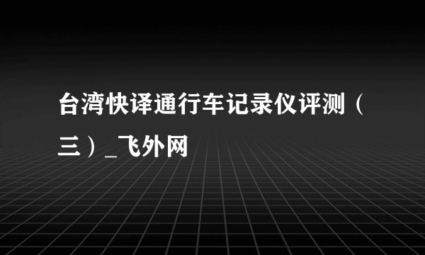 台湾快译通行车记录仪评测（三）_飞外网