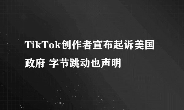 TikTok创作者宣布起诉美国政府 字节跳动也声明